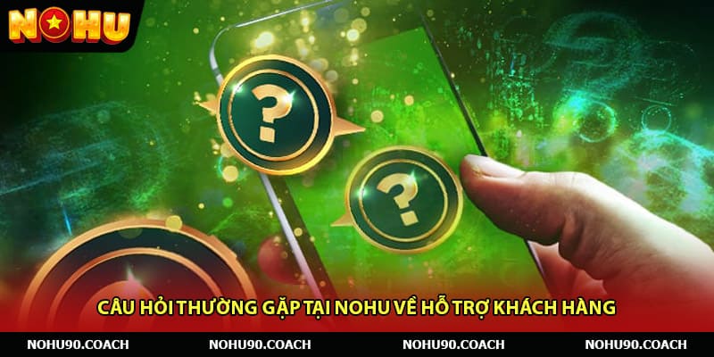 Câu hỏi thường gặp tại Nohu về hỗ trợ khách hàng