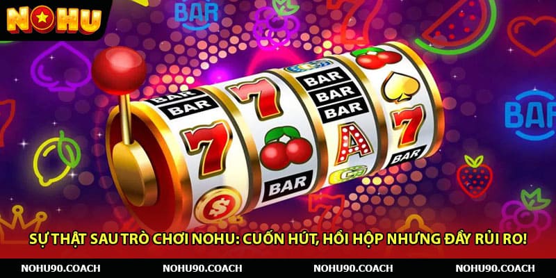 Sự Thật Sau Trò Chơi Nohu Cuốn Hút, Hồi Hộp Nhưng Đầy Rủi Ro!